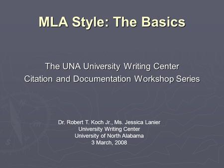 MLA Style: The Basics The UNA University Writing Center Citation and Documentation Workshop Series Dr. Robert T. Koch Jr., Ms. Jessica Lanier University.