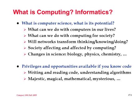 Compsci 100, Fall 2009 17.1 What is Computing? Informatics? l What is computer science, what is its potential?  What can we do with computers in our lives?