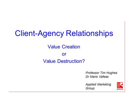 Client-Agency Relationships Value Creation or Value Destruction? Professor Tim Hughes Dr Mario Vafeas Applied Marketing Group.