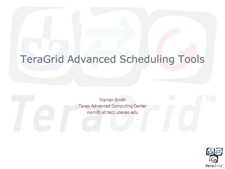 TeraGrid Advanced Scheduling Tools Warren Smith Texas Advanced Computing Center wsmith at tacc.utexas.edu.