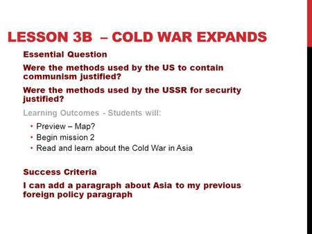 LESSON 3B – COLD WAR EXPANDS Essential Question Were the methods used by the US to contain communism justified? Were the methods used by the USSR for security.