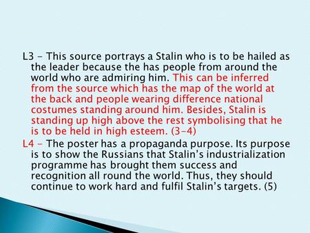 L3 - This source portrays a Stalin who is to be hailed as the leader because the has people from around the world who are admiring him. This can be inferred.