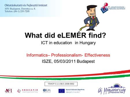 What did eLEMÉR find? ICT in education in Hungary Informatics– Professionalism- Effectiveness ISZE, 05/03/2011 Budapest TÁMOP-3.1.1-08/1-2008-0002.