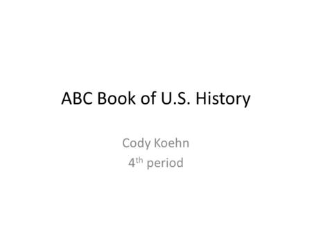 ABC Book of U.S. History Cody Koehn 4 th period. A Antifederalist- Individuals who opposed rattif, caution to the constitution. Adams, John-Was in the.