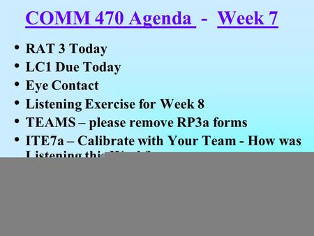 COMM 470 Agenda - Week 7 RAT 3 Today LC1 Due Today Eye Contact Listening Exercise for Week 8 TEAMS – please remove RP3a forms ITE7a – Calibrate with Your.