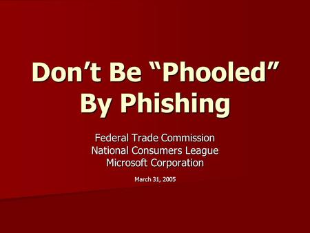 Don’t Be “Phooled” By Phishing Federal Trade Commission National Consumers League Microsoft Corporation March 31, 2005.