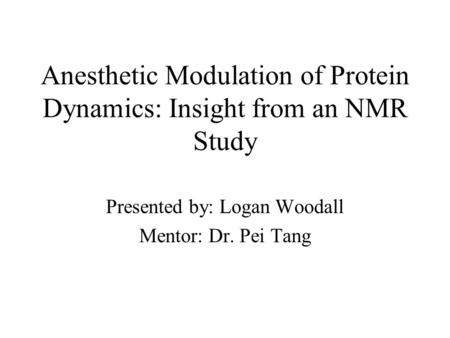 Anesthetic Modulation of Protein Dynamics: Insight from an NMR Study Presented by: Logan Woodall Mentor: Dr. Pei Tang.