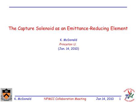 K. McDonald NFMCC Collaboration Meeting Jan 14, 2010 1 The Capture Solenoid as an Emittance-Reducing Element K. McDonald Princeton U. (Jan. 14, 2010)