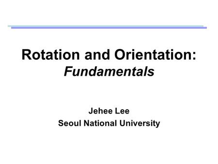 Rotation and Orientation: Fundamentals Jehee Lee Seoul National University.