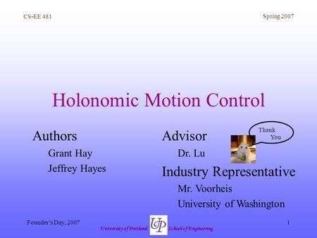 CS-EE 481 Spring 2007 1Founder’s Day, 2007 University of Portland School of Engineering Holonomic Motion Control Authors Grant Hay Jeffrey Hayes Advisor.