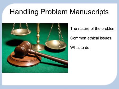 Handling Problem Manuscripts The nature of the problem Common ethical issues What to do.