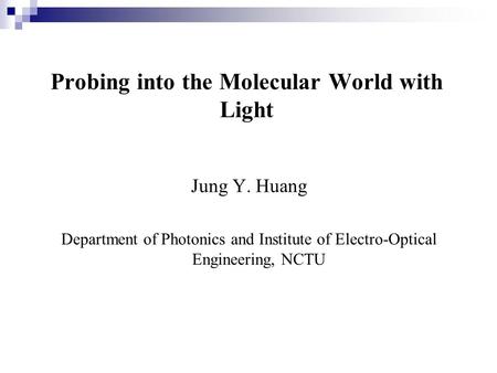 Probing into the Molecular World with Light Jung Y. Huang Department of Photonics and Institute of Electro-Optical Engineering, NCTU.