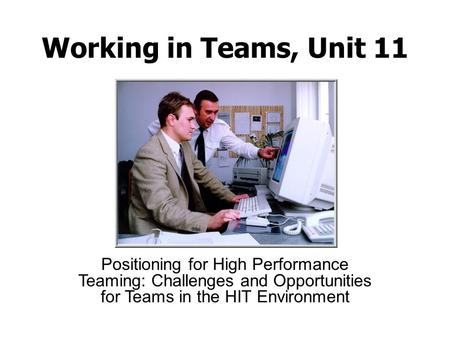 Working in Teams, Unit 11 Positioning for High Performance Teaming: Challenges and Opportunities for Teams in the HIT Environment.