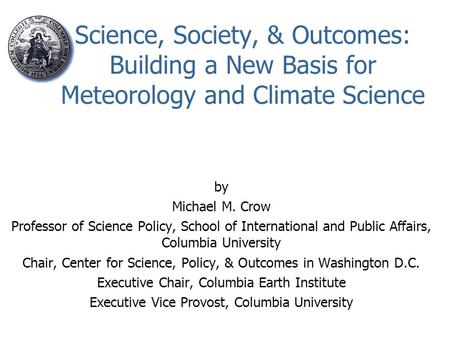 Science, Society, & Outcomes: Building a New Basis for Meteorology and Climate Science by Michael M. Crow Professor of Science Policy, School of International.