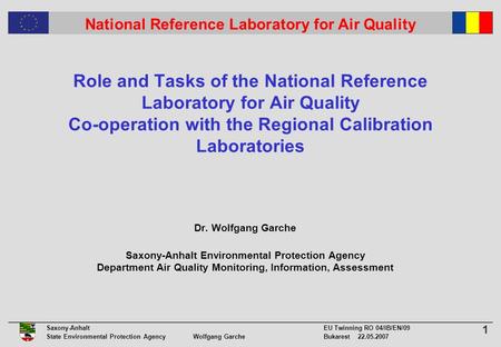 1 Saxony-Anhalt EU Twinning RO 04/IB/EN/09 State Environmental Protection Agency Wolfgang GarcheBukarest 22.05.2007 National Reference Laboratory for Air.