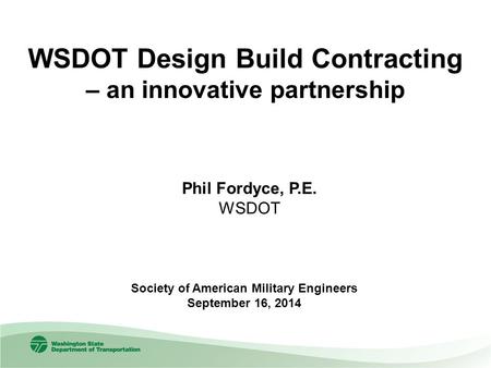 WSDOT Design Build Contracting – an innovative partnership Society of American Military Engineers September 16, 2014 Phil Fordyce, P.E. WSDOT.