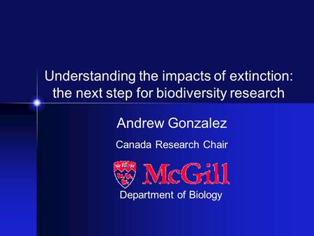 Andrew Gonzalez Canada Research Chair Department of Biology Understanding the impacts of extinction: the next step for biodiversity research.