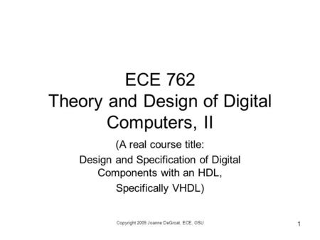 Copyright 2009 Joanne DeGroat, ECE, OSU 1 ECE 762 Theory and Design of Digital Computers, II (A real course title: Design and Specification of Digital.