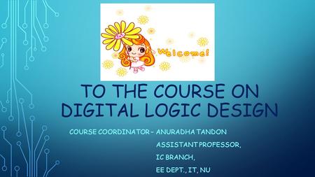 TO THE COURSE ON DIGITAL LOGIC DESIGN COURSE COORDINATOR – ANURADHA TANDON ASSISTANT PROFESSOR, IC BRANCH, EE DEPT., IT, NU.