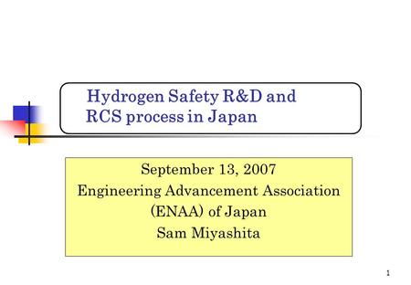 1 September 13, 2007 Engineering Advancement Association (ENAA) of Japan Sam Miyashita Hydrogen Safety R&D and RCS process in Japan.