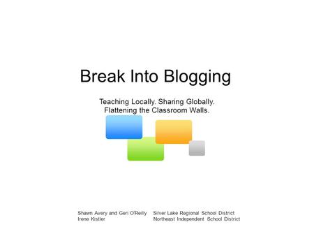 Break Into Blogging Teaching Locally. Sharing Globally. Flattening the Classroom Walls. Shawn Avery and Geri O'Reilly Silver Lake Regional School District.