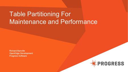 Table Partitioning For Maintenance and Performance Richard Banville OpenEdge Development Progress Software.