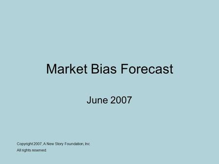 Market Bias Forecast June 2007 Copyright 2007, A New Story Foundation, Inc All rights reserved.