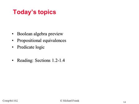 1.1 CompSci 102© Michael Frank Today’s topics Boolean algebra previewBoolean algebra preview Propositional equivalencesPropositional equivalences Predicate.