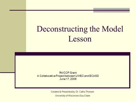 Deconstructing the Model Lesson RtI/CCP Grant A Collaborative Project between UWEC and ECASD June 17, 2009 Created & Presented by Dr. Cathy Thorsen University.