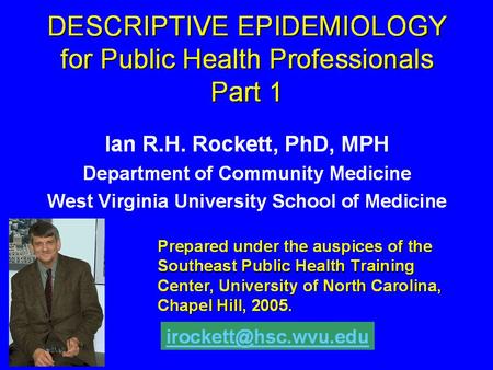 DESCRIPTIVE EPIDEMIOLOGY for Public Health Professionals Part 1 Ian R.H. Rockett, PhD, MPH Department of Community Medicine West Virginia University School.