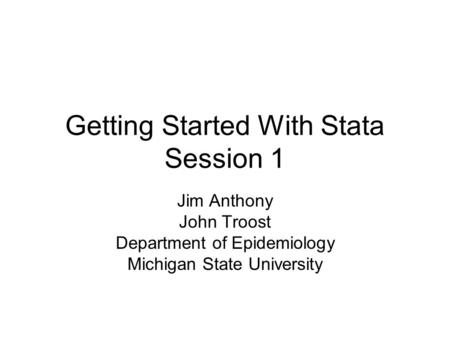 Getting Started With Stata Session 1 Jim Anthony John Troost Department of Epidemiology Michigan State University.