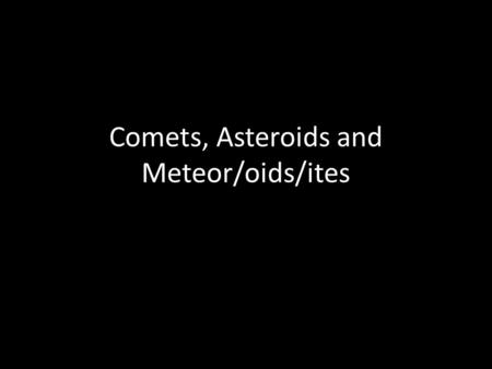 Comets, Asteroids and Meteor/oids/ites. Comets Comets…. Typically a few kilometers (miles) across Contain ice and frozen gases, rocks and dust. “Dirty.