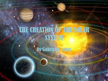 THE CREATION OF THE SOLAR SYSTEM By Gabriella Lopez.