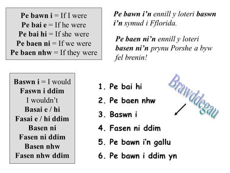 Pe bawn i = If I were Pe bai e = If he were Pe bai hi = If she were Pe baen ni = If we were Pe baen nhw = If they were Pe bawn i’n ennill y loteri baswn.