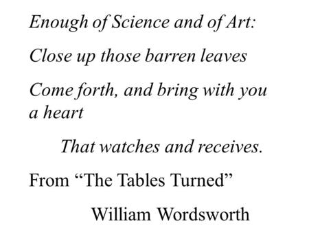 Enough of Science and of Art: Close up those barren leaves Come forth, and bring with you a heart That watches and receives. From “The Tables Turned” William.