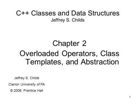 1 C++ Classes and Data Structures Jeffrey S. Childs Chapter 2 Overloaded Operators, Class Templates, and Abstraction Jeffrey S. Childs Clarion University.