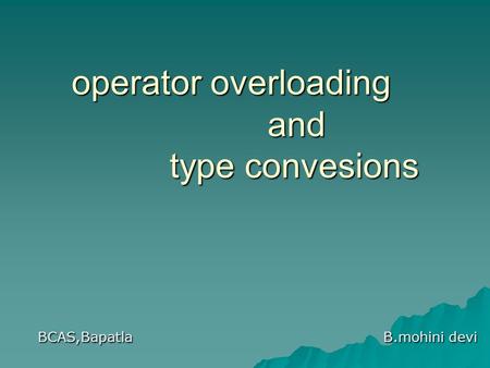 Operator overloading and type convesions BCAS,Bapatla B.mohini devi.