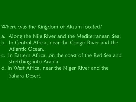 Where was the Kingdom of Aksum located? a. Along the Nile River and the Mediterranean Sea. b. In Central Africa, near the Congo River and the Atlantic.