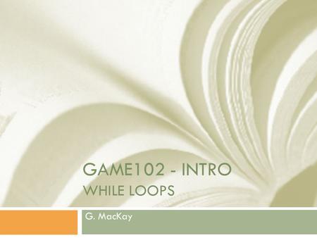 GAME102 - INTRO WHILE LOOPS G. MacKay. Fundamental Control Structures  STRAIGHT LINE  CONDITIONAL  LOOPS.