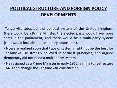 POLITICAL STRUCTURE AND FOREIGN POLICY DEVELOPMENTS -Tanganyika adopted the political system of the United Kingdom, there would be a Prime Minister, the.