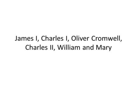 James I, Charles I, Oliver Cromwell, Charles II, William and Mary