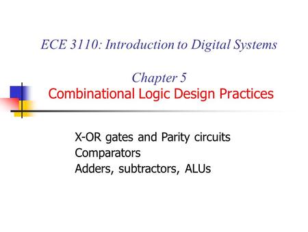 ECE 3110: Introduction to Digital Systems Chapter 5 Combinational Logic Design Practices X-OR gates and Parity circuits Comparators Adders, subtractors,