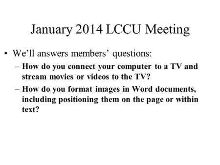 January 2014 LCCU Meeting We’ll answers members’ questions: –How do you connect your computer to a TV and stream movies or videos to the TV? –How do you.