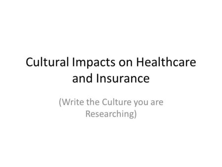 Cultural Impacts on Healthcare and Insurance (Write the Culture you are Researching)