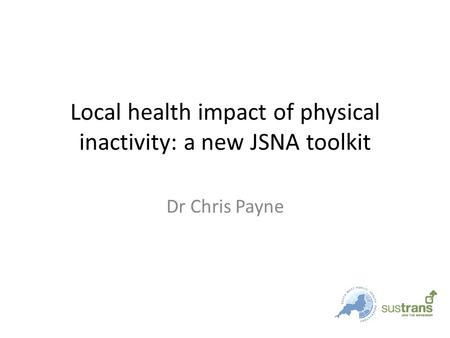 Local health impact of physical inactivity: a new JSNA toolkit Dr Chris Payne.