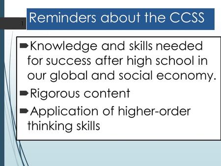 Reminders about the CCSS  Knowledge and skills needed for success after high school in our global and social economy.  Rigorous content  Application.