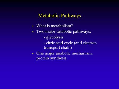 Metabolic Pathways What is metabolism? Two major catabolic pathways: - glycolysis - citric acid cycle (and electron transport chain) One major anabolic.