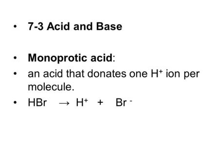 7-3 Acid and Base Monoprotic acid: an acid that donates one H + ion per molecule. HBr → H + + Br -