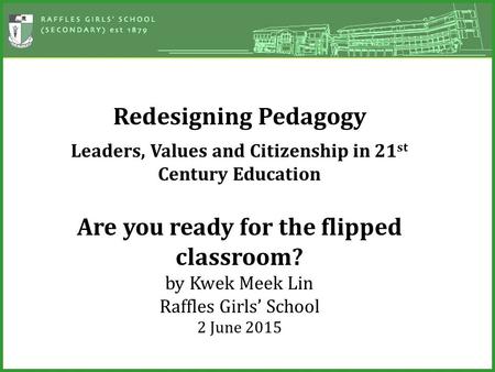 Redesigning Pedagogy Leaders, Values and Citizenship in 21 st Century Education Are you ready for the flipped classroom? by Kwek Meek Lin Raffles Girls’