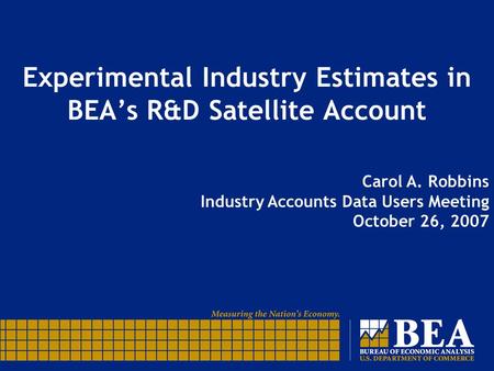 Experimental Industry Estimates in BEA’s R&D Satellite Account Carol A. Robbins Industry Accounts Data Users Meeting October 26, 2007.